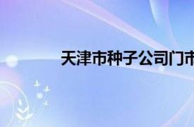 天津市种子公司门市部（天津市种子公司）