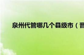 泉州代管哪几个县级市（晋江 福建省泉州市代管县级市）