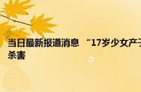 当日最新报道消息 “17岁少女产子案”二审改判 偷尝禁果怀孕生子并残忍杀害