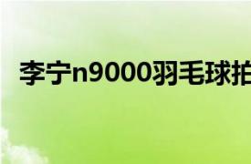 李宁n9000羽毛球拍（李宁N90羽毛球拍）