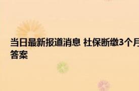 当日最新报道消息 社保断缴3个月个人账户就会清零白交了是真的吗 揭晓答案