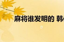 麻将谁发明的 韩信（麻将谁发明的）