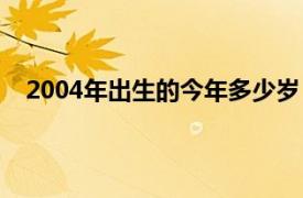 2004年出生的今年多少岁（2004年出生今年多大岁数）