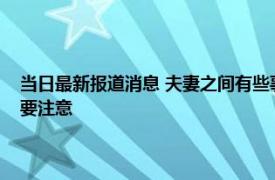 当日最新报道消息 夫妻之间有些事不能说给外人听容易造成误会 这4点需要注意