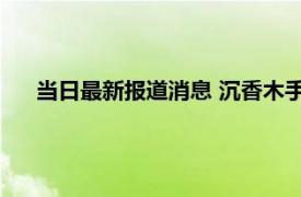 当日最新报道消息 沉香木手串功效作用 有这些功效与作用