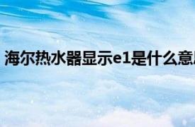 海尔热水器显示e1是什么意思（热水器显示e1是什么意思）