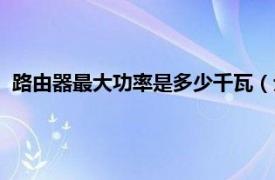 路由器最大功率是多少千瓦（无线路由器功率一般大概多少瓦）