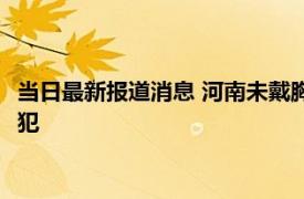 当日最新报道消息 河南未戴胸罩引发命案 将新娘衣服脱光进行侵犯