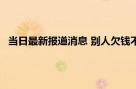 当日最新报道消息 别人欠钱不还教你4招搞定 这些方法很有效