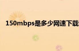 150mbps是多少网速下载速度（150mbps是多少网速）