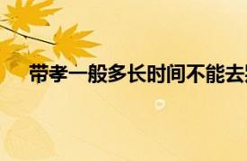 带孝一般多长时间不能去别人家（带孝一般多长时间）