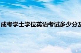 成考学士学位英语考试多少分及格（成人英语学位考试多少分过）