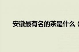 安徽最有名的茶是什么（安徽省四大名茶是什么？）