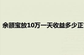 余额宝放10万一天收益多少正常（余额宝放10万一天收益多少）