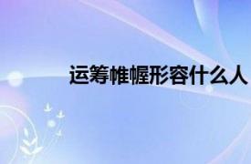 运筹帷幄形容什么人（运筹帷幄比喻什么人）