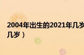 2004年出生的2021年几岁了（2003年出生的今年 2022年几岁）