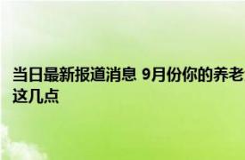 当日最新报道消息 9月份你的养老金到账了吗为啥有人多了核对金额需注意这几点