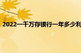 2022一千万存银行一年多少利息（一千万存银行一年多少利息）