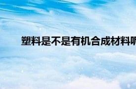 塑料是不是有机合成材料呢（塑料是不是有机合成材料）