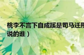 桃李不言下自成蹊是司马迁形容谁（桃李不言下自成蹊是司马迁说的谁）