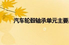 汽车轮毂轴承单元主要原料（汽车轮毂轴承单元）