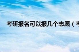 考研报名可以报几个志愿（考研报名时一共可以填几个志愿）