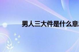 男人三大件是什么意思（三大件是什么意思）