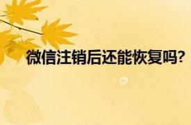 微信注销后还能恢复吗?（微信注销了还可以恢复吗）