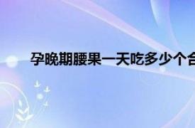 孕晚期腰果一天吃多少个合适（腰果一天吃多少个合适）