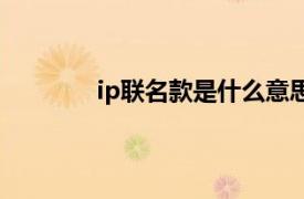 ip联名款是什么意思（联名款是什么意思）