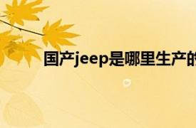 国产jeep是哪里生产的（jeep是哪个国家产的）