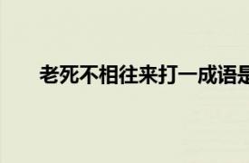 老死不相往来打一成语是什么成语（老死不相往来）