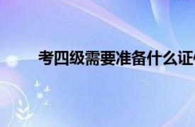 考四级需要准备什么证件（考四级需要准备什么）