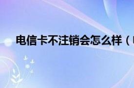 电信卡不注销会怎么样（电信电话卡不销会自动销吗）