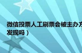 微信投票人工刷票会被主办方发现吗（微信投票刷票会被主办方发现吗）