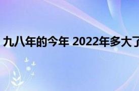 九八年的今年 2022年多大了（九八年的今年 2022年多大）