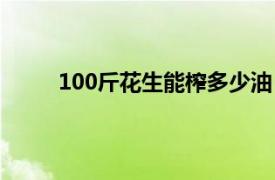 100斤花生能榨多少油（100斤花生可榨多少油）