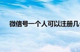 微信号一个人可以注册几个（一人能注册几个微信号）