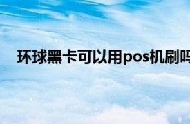 环球黑卡可以用pos机刷吗（环球黑卡能在超市刷卡吗）