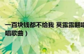 一百块钱都不给我 莫露露翻唱歌曲（一百块钱都不给我 莫露露翻唱歌曲）