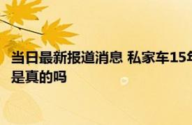 当日最新报道消息 私家车15年后如何年检 10月1日汽车年检新规是真的吗