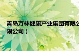 青岛万林健康产业集团有限公司电话（青岛万林健康产业集团有限公司）