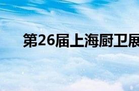 第26届上海厨卫展（17届上海厨卫展）