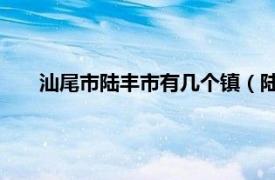 汕尾市陆丰市有几个镇（陆丰 广东省汕尾市代管县级市）