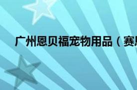 广州恩贝福宠物用品（赛恩贝宠物食品 广州有限公司）