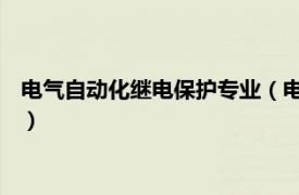 电气自动化继电保护专业（电力系统继电保护与自动化 专业名称）