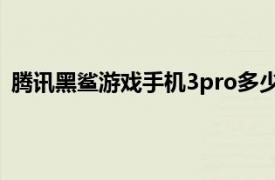 腾讯黑鲨游戏手机3pro多少钱（腾讯黑鲨游戏手机3 Pro）