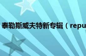 泰勒斯威夫特新专辑（reputation 泰勒斯威夫特个人专辑）