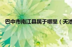 巴中市南江县属于哪里（天池镇 四川省巴中市南江县下辖镇）