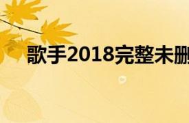 歌手2018完整未删减资源（歌手2018）